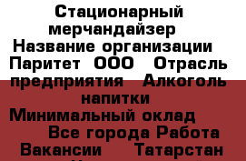 Стационарный мерчандайзер › Название организации ­ Паритет, ООО › Отрасль предприятия ­ Алкоголь, напитки › Минимальный оклад ­ 26 000 - Все города Работа » Вакансии   . Татарстан респ.,Чистопольский р-н